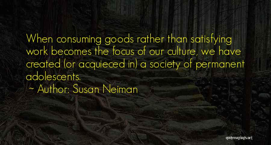 Susan Neiman Quotes: When Consuming Goods Rather Than Satisfying Work Becomes The Focus Of Our Culture, We Have Created (or Acquieced In) A