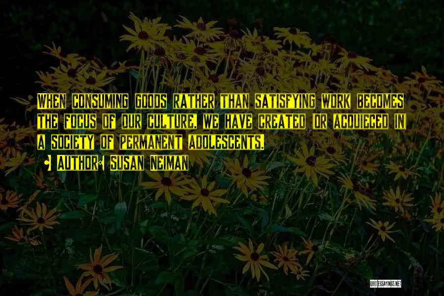 Susan Neiman Quotes: When Consuming Goods Rather Than Satisfying Work Becomes The Focus Of Our Culture, We Have Created (or Acquieced In) A