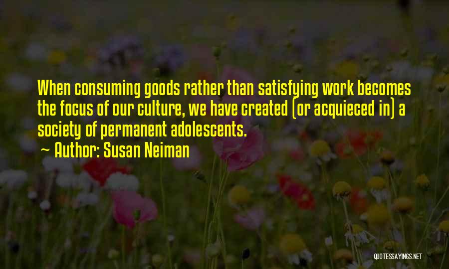 Susan Neiman Quotes: When Consuming Goods Rather Than Satisfying Work Becomes The Focus Of Our Culture, We Have Created (or Acquieced In) A