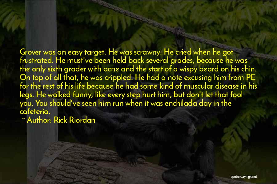 Rick Riordan Quotes: Grover Was An Easy Target. He Was Scrawny. He Cried When He Got Frustrated. He Must've Been Held Back Several