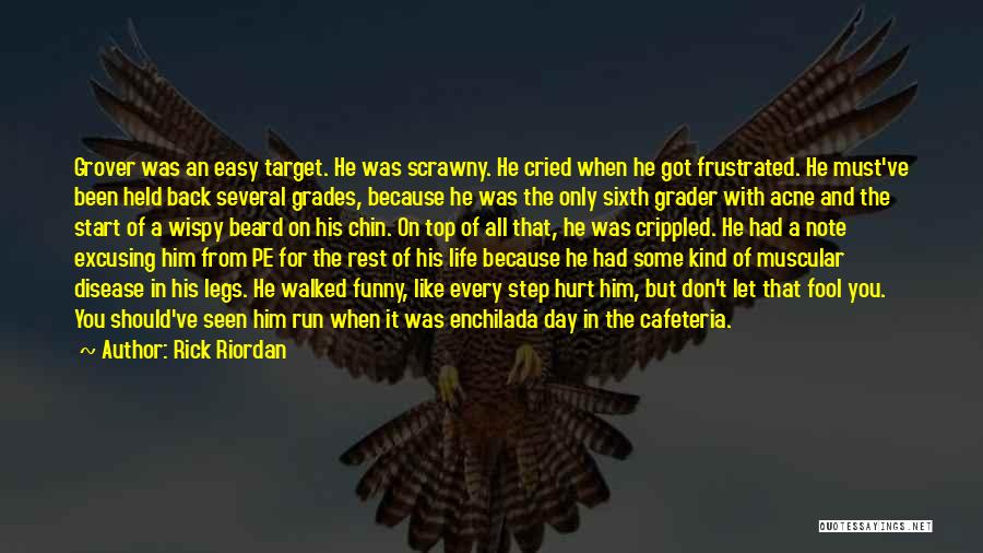 Rick Riordan Quotes: Grover Was An Easy Target. He Was Scrawny. He Cried When He Got Frustrated. He Must've Been Held Back Several