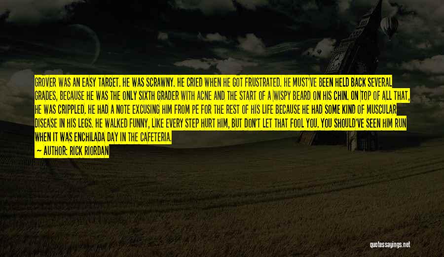 Rick Riordan Quotes: Grover Was An Easy Target. He Was Scrawny. He Cried When He Got Frustrated. He Must've Been Held Back Several