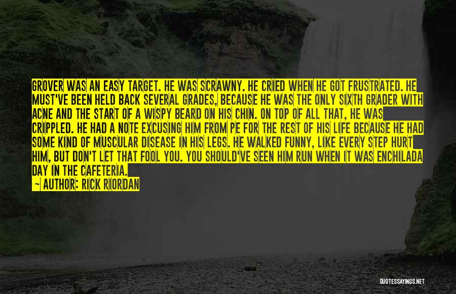 Rick Riordan Quotes: Grover Was An Easy Target. He Was Scrawny. He Cried When He Got Frustrated. He Must've Been Held Back Several