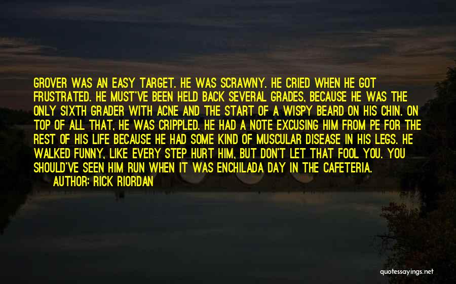 Rick Riordan Quotes: Grover Was An Easy Target. He Was Scrawny. He Cried When He Got Frustrated. He Must've Been Held Back Several