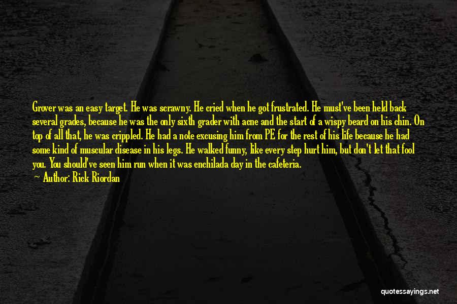 Rick Riordan Quotes: Grover Was An Easy Target. He Was Scrawny. He Cried When He Got Frustrated. He Must've Been Held Back Several