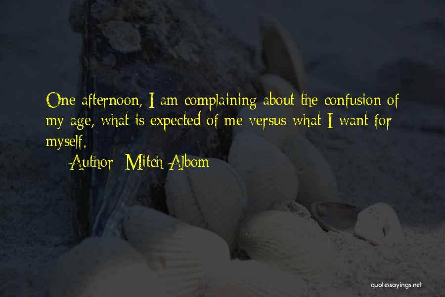 Mitch Albom Quotes: One Afternoon, I Am Complaining About The Confusion Of My Age, What Is Expected Of Me Versus What I Want
