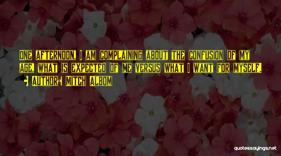 Mitch Albom Quotes: One Afternoon, I Am Complaining About The Confusion Of My Age, What Is Expected Of Me Versus What I Want