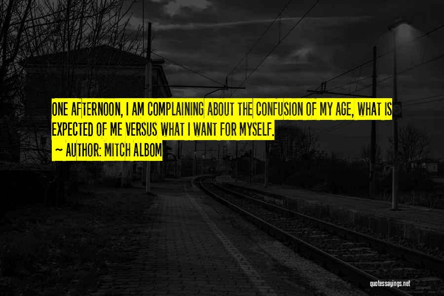 Mitch Albom Quotes: One Afternoon, I Am Complaining About The Confusion Of My Age, What Is Expected Of Me Versus What I Want