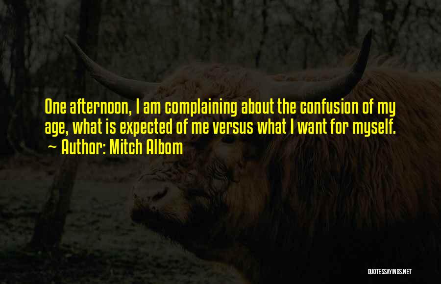 Mitch Albom Quotes: One Afternoon, I Am Complaining About The Confusion Of My Age, What Is Expected Of Me Versus What I Want
