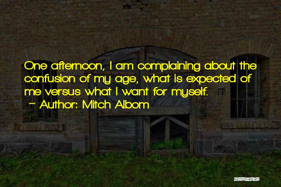 Mitch Albom Quotes: One Afternoon, I Am Complaining About The Confusion Of My Age, What Is Expected Of Me Versus What I Want
