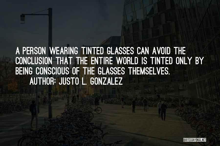 Justo L. Gonzalez Quotes: A Person Wearing Tinted Glasses Can Avoid The Conclusion That The Entire World Is Tinted Only By Being Conscious Of