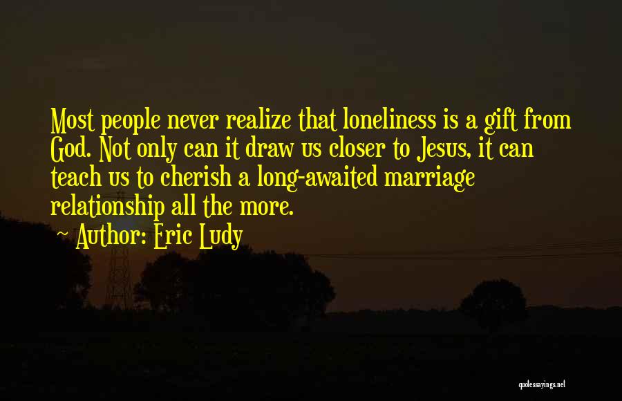 Eric Ludy Quotes: Most People Never Realize That Loneliness Is A Gift From God. Not Only Can It Draw Us Closer To Jesus,