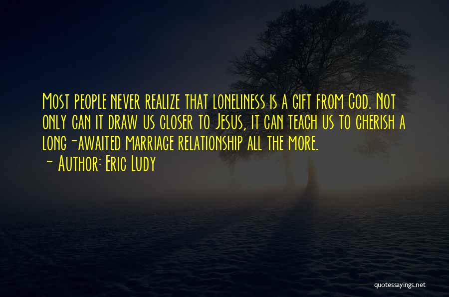 Eric Ludy Quotes: Most People Never Realize That Loneliness Is A Gift From God. Not Only Can It Draw Us Closer To Jesus,