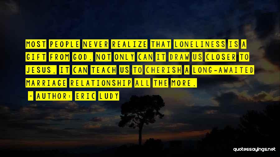 Eric Ludy Quotes: Most People Never Realize That Loneliness Is A Gift From God. Not Only Can It Draw Us Closer To Jesus,