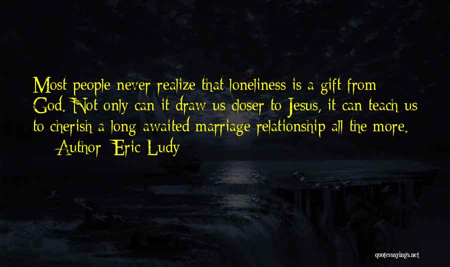 Eric Ludy Quotes: Most People Never Realize That Loneliness Is A Gift From God. Not Only Can It Draw Us Closer To Jesus,