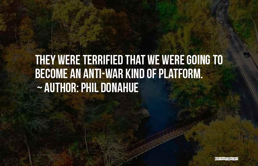 Phil Donahue Quotes: They Were Terrified That We Were Going To Become An Anti-war Kind Of Platform.