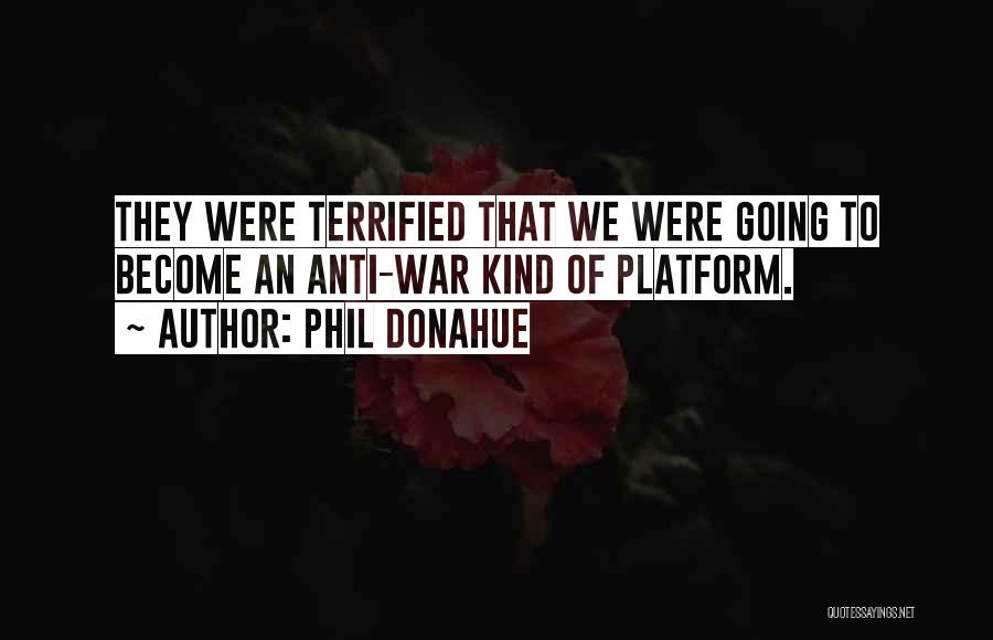 Phil Donahue Quotes: They Were Terrified That We Were Going To Become An Anti-war Kind Of Platform.