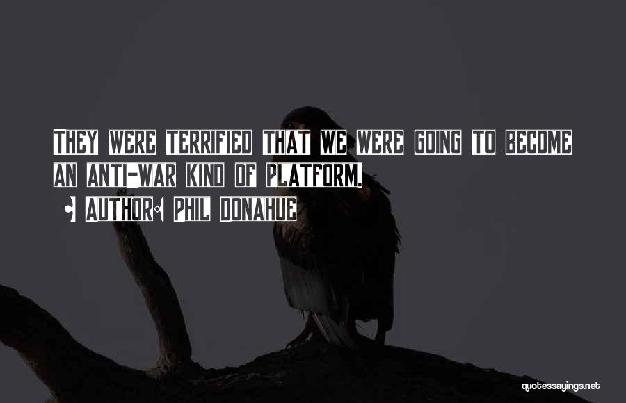Phil Donahue Quotes: They Were Terrified That We Were Going To Become An Anti-war Kind Of Platform.