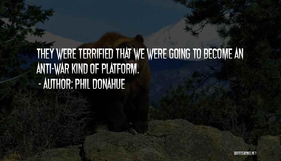 Phil Donahue Quotes: They Were Terrified That We Were Going To Become An Anti-war Kind Of Platform.