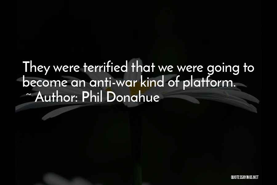 Phil Donahue Quotes: They Were Terrified That We Were Going To Become An Anti-war Kind Of Platform.
