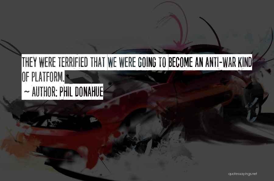 Phil Donahue Quotes: They Were Terrified That We Were Going To Become An Anti-war Kind Of Platform.