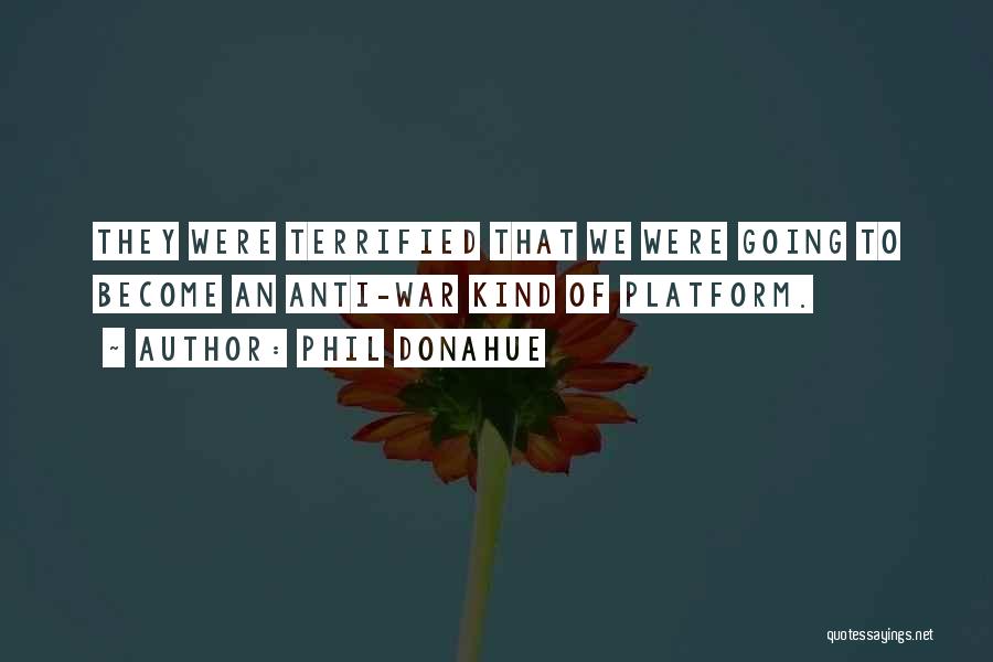 Phil Donahue Quotes: They Were Terrified That We Were Going To Become An Anti-war Kind Of Platform.