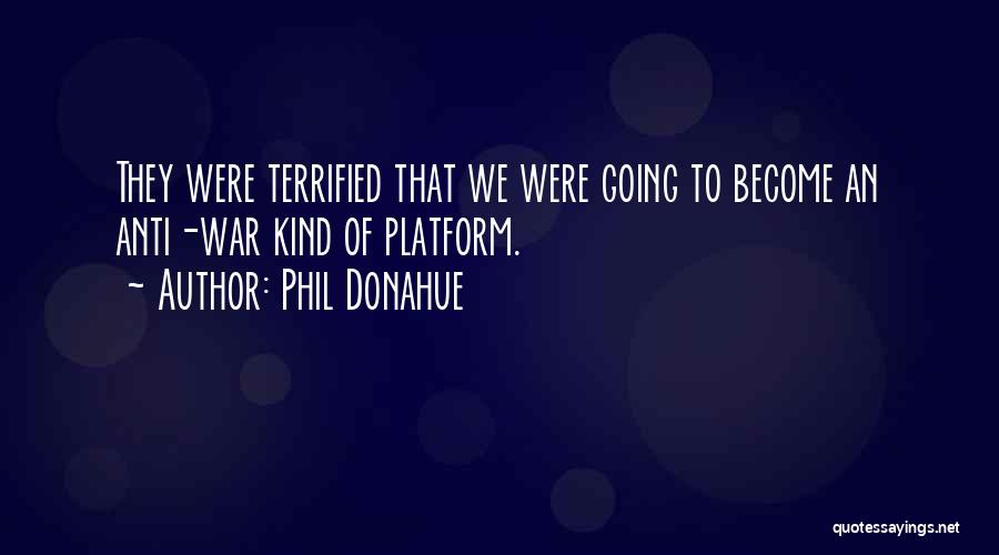 Phil Donahue Quotes: They Were Terrified That We Were Going To Become An Anti-war Kind Of Platform.