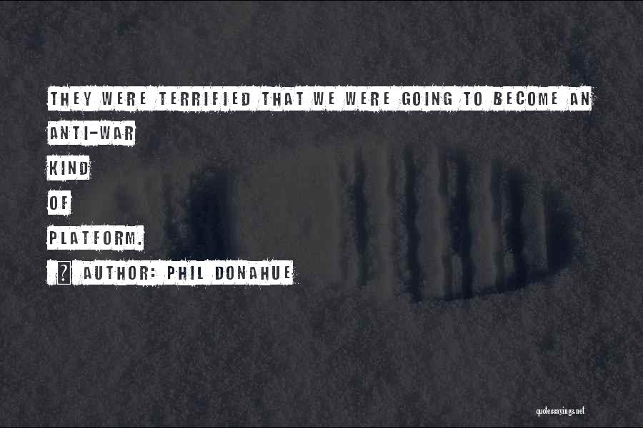 Phil Donahue Quotes: They Were Terrified That We Were Going To Become An Anti-war Kind Of Platform.