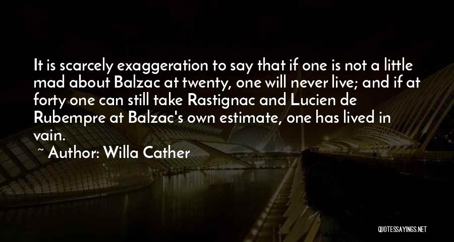 Willa Cather Quotes: It Is Scarcely Exaggeration To Say That If One Is Not A Little Mad About Balzac At Twenty, One Will