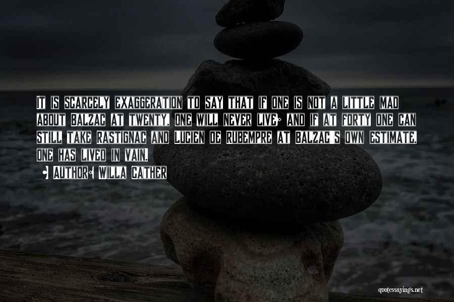 Willa Cather Quotes: It Is Scarcely Exaggeration To Say That If One Is Not A Little Mad About Balzac At Twenty, One Will