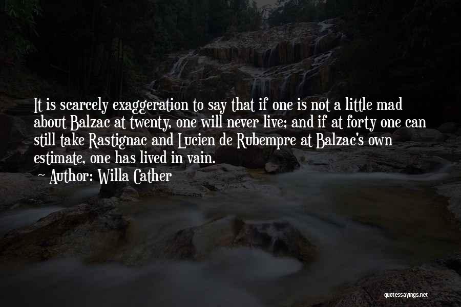 Willa Cather Quotes: It Is Scarcely Exaggeration To Say That If One Is Not A Little Mad About Balzac At Twenty, One Will