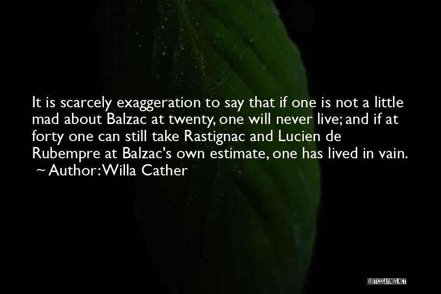 Willa Cather Quotes: It Is Scarcely Exaggeration To Say That If One Is Not A Little Mad About Balzac At Twenty, One Will