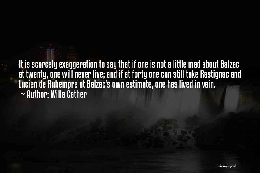 Willa Cather Quotes: It Is Scarcely Exaggeration To Say That If One Is Not A Little Mad About Balzac At Twenty, One Will