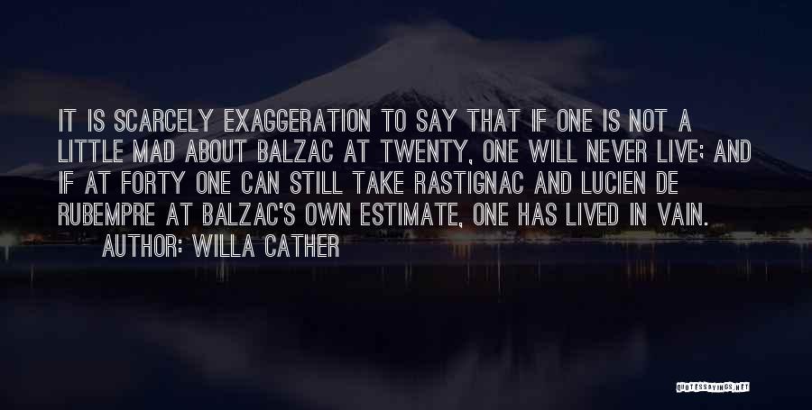 Willa Cather Quotes: It Is Scarcely Exaggeration To Say That If One Is Not A Little Mad About Balzac At Twenty, One Will