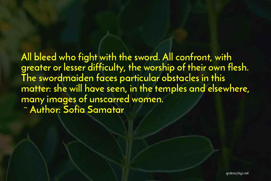 Sofia Samatar Quotes: All Bleed Who Fight With The Sword. All Confront, With Greater Or Lesser Difficulty, The Worship Of Their Own Flesh.