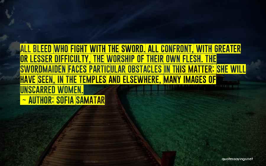 Sofia Samatar Quotes: All Bleed Who Fight With The Sword. All Confront, With Greater Or Lesser Difficulty, The Worship Of Their Own Flesh.