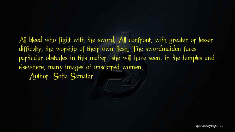 Sofia Samatar Quotes: All Bleed Who Fight With The Sword. All Confront, With Greater Or Lesser Difficulty, The Worship Of Their Own Flesh.