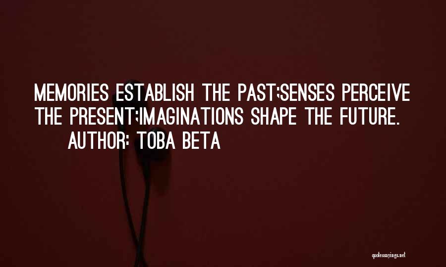 Toba Beta Quotes: Memories Establish The Past;senses Perceive The Present;imaginations Shape The Future.