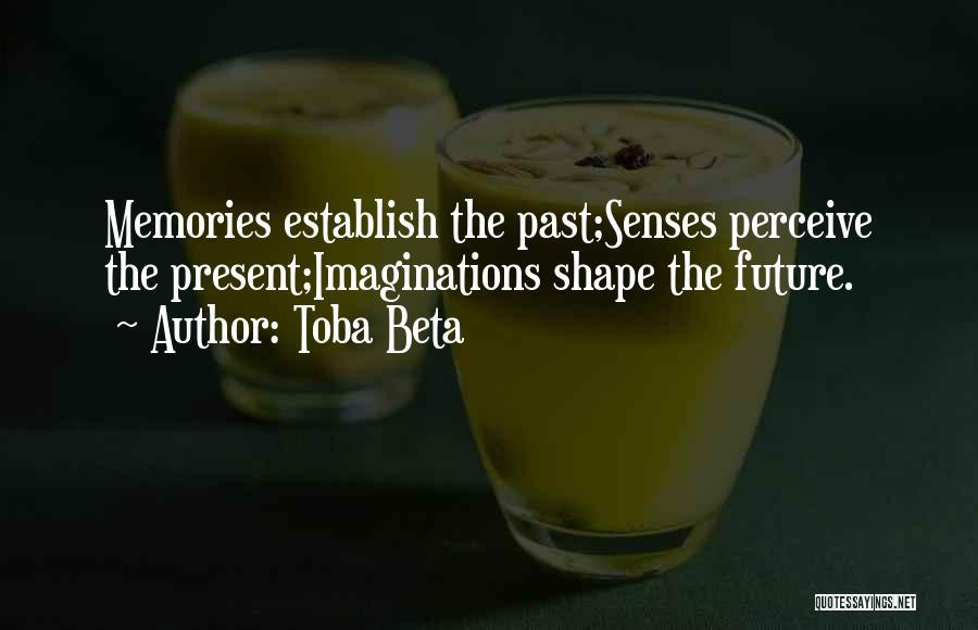 Toba Beta Quotes: Memories Establish The Past;senses Perceive The Present;imaginations Shape The Future.