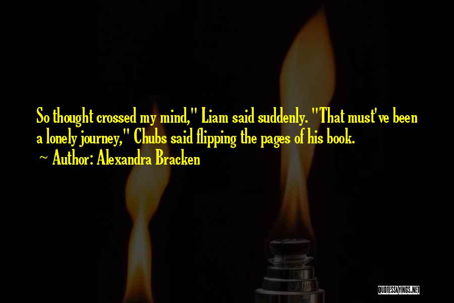 Alexandra Bracken Quotes: So Thought Crossed My Mind, Liam Said Suddenly. That Must've Been A Lonely Journey, Chubs Said Flipping The Pages Of