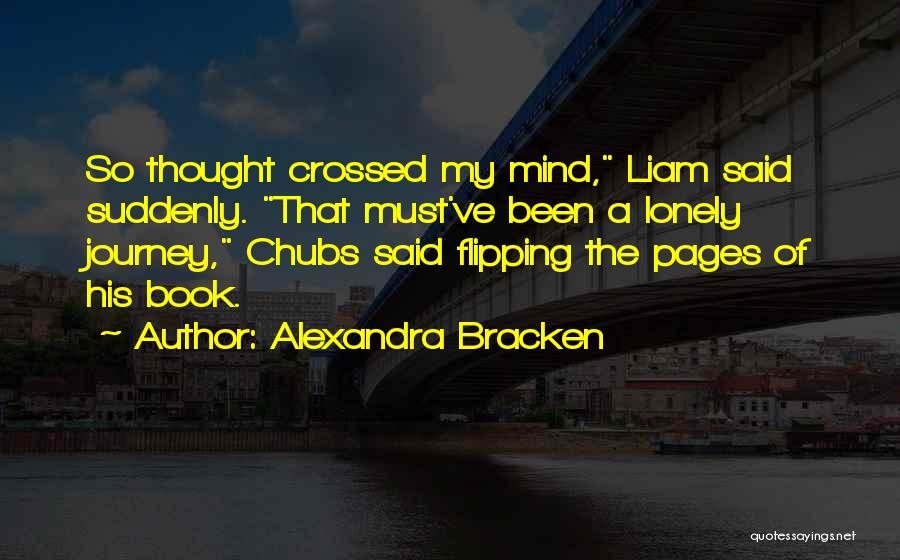 Alexandra Bracken Quotes: So Thought Crossed My Mind, Liam Said Suddenly. That Must've Been A Lonely Journey, Chubs Said Flipping The Pages Of