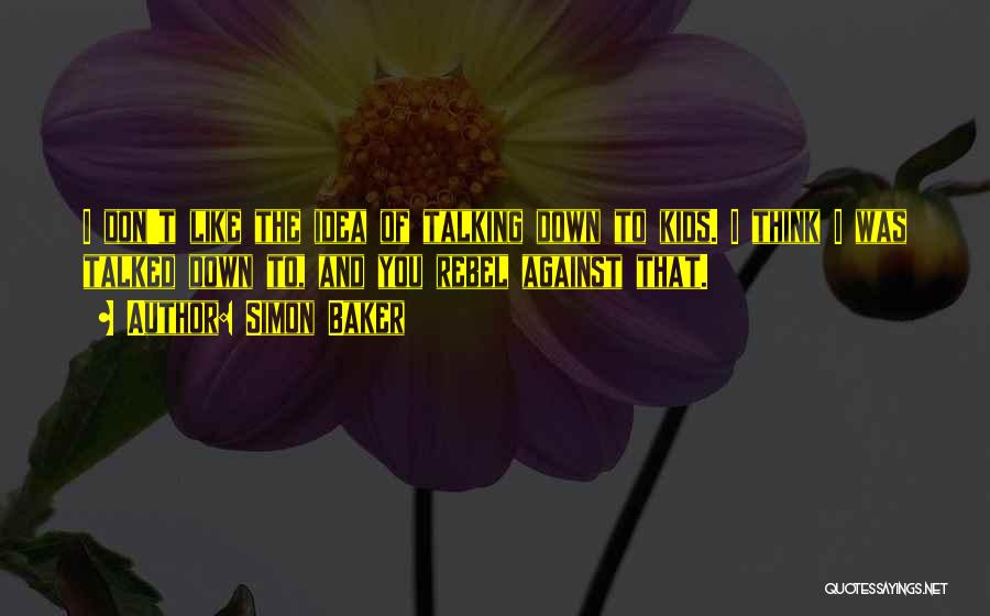 Simon Baker Quotes: I Don't Like The Idea Of Talking Down To Kids. I Think I Was Talked Down To, And You Rebel