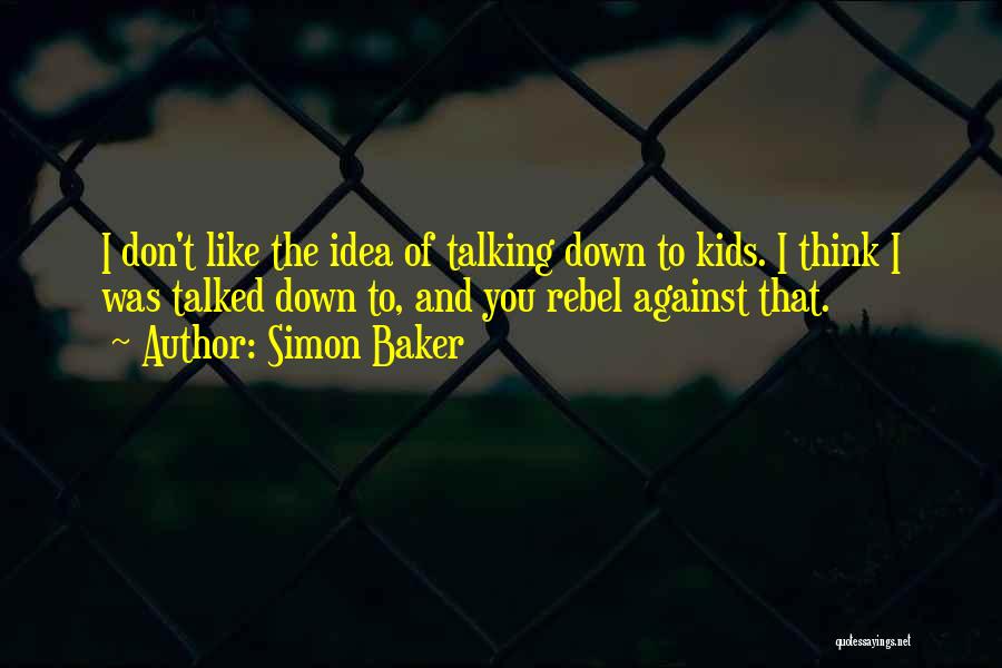 Simon Baker Quotes: I Don't Like The Idea Of Talking Down To Kids. I Think I Was Talked Down To, And You Rebel