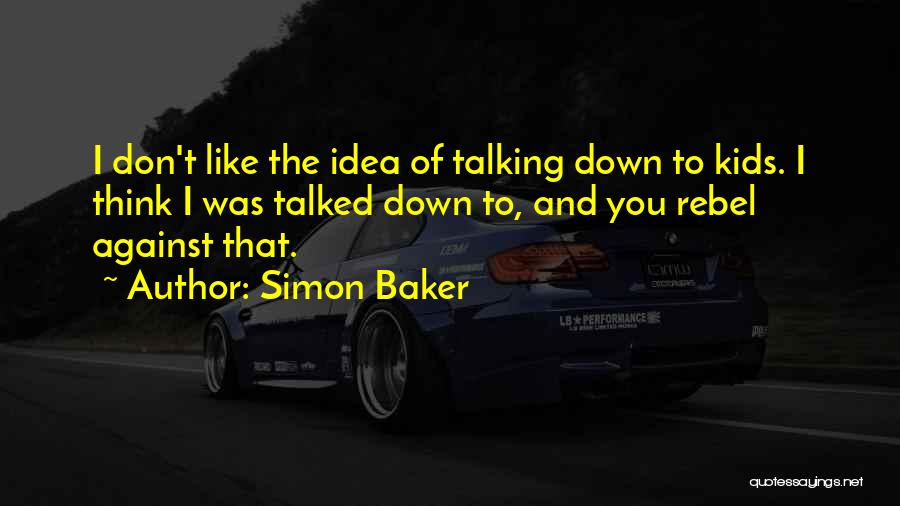 Simon Baker Quotes: I Don't Like The Idea Of Talking Down To Kids. I Think I Was Talked Down To, And You Rebel