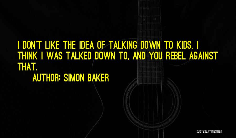 Simon Baker Quotes: I Don't Like The Idea Of Talking Down To Kids. I Think I Was Talked Down To, And You Rebel