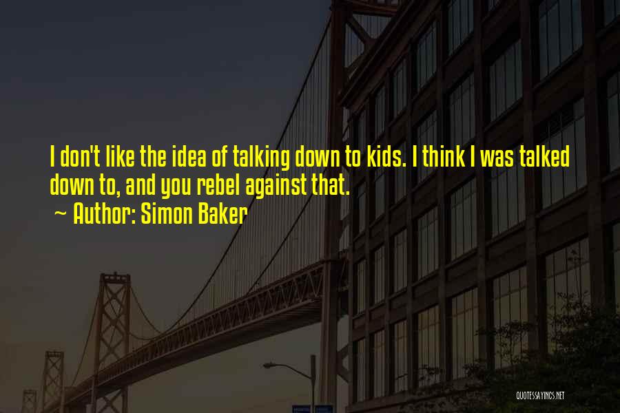 Simon Baker Quotes: I Don't Like The Idea Of Talking Down To Kids. I Think I Was Talked Down To, And You Rebel