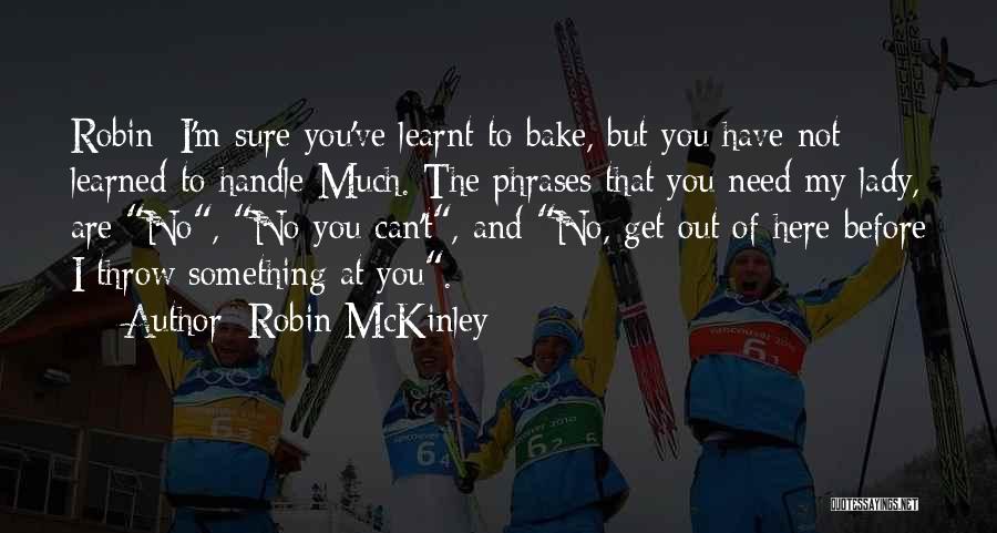 Robin McKinley Quotes: Robin: I'm Sure You've Learnt To Bake, But You Have Not Learned To Handle Much. The Phrases That You Need