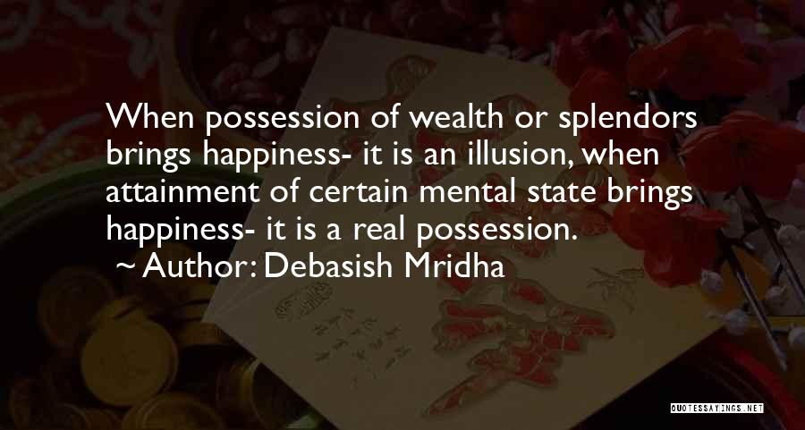 Debasish Mridha Quotes: When Possession Of Wealth Or Splendors Brings Happiness- It Is An Illusion, When Attainment Of Certain Mental State Brings Happiness-