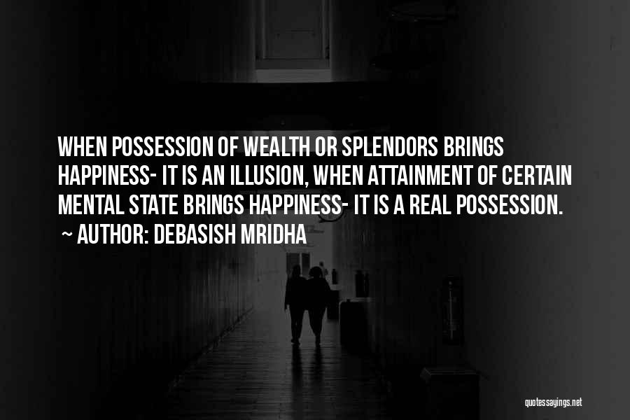 Debasish Mridha Quotes: When Possession Of Wealth Or Splendors Brings Happiness- It Is An Illusion, When Attainment Of Certain Mental State Brings Happiness-