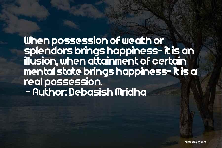 Debasish Mridha Quotes: When Possession Of Wealth Or Splendors Brings Happiness- It Is An Illusion, When Attainment Of Certain Mental State Brings Happiness-
